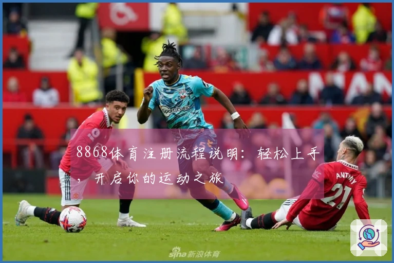 8868体育注册流程说明：轻松上手，开启你的运动之旅