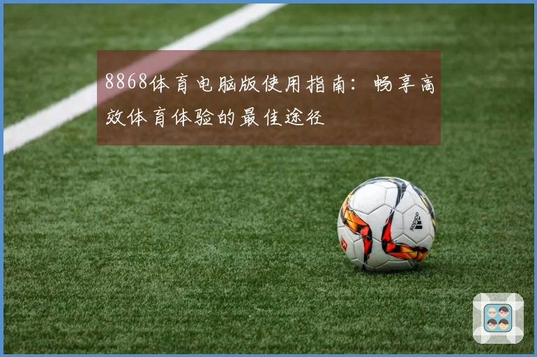 8868体育电脑版使用指南：畅享高效体育体验的最佳途径