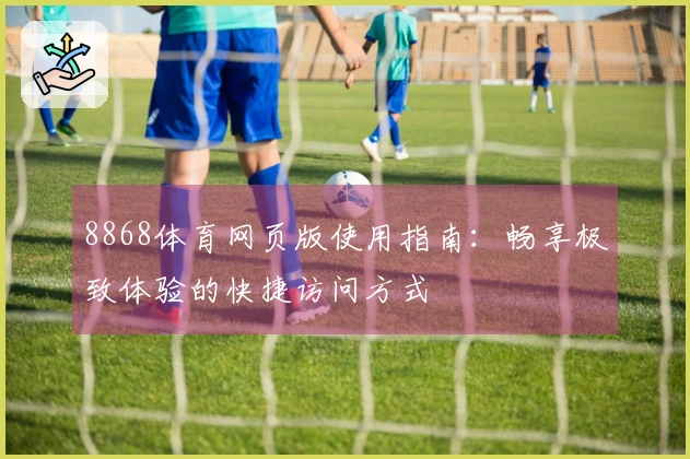 8868体育网页版使用指南：畅享极致体验的快捷访问方式