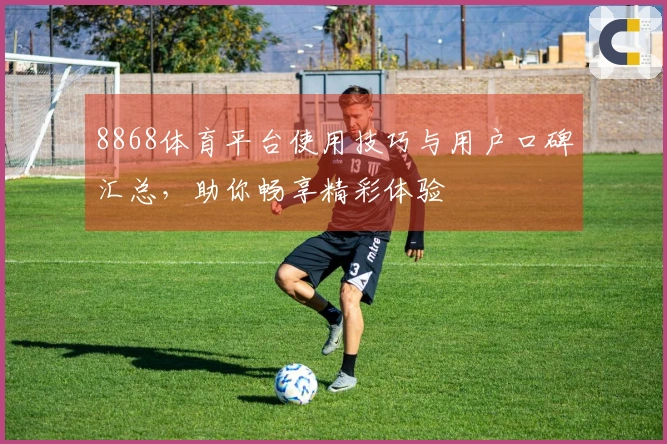 8868体育平台使用技巧与用户口碑汇总,助你畅享精彩体验