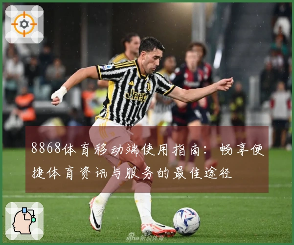8868体育移动端使用指南：畅享便捷体育资讯与服务的最佳途径
