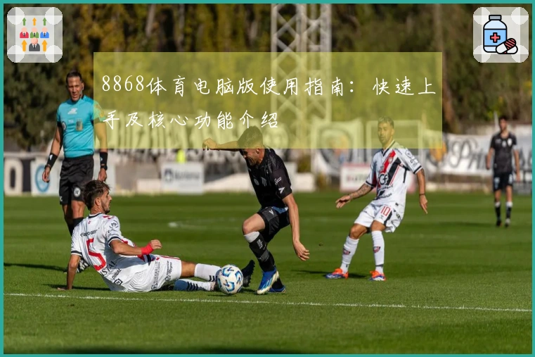 8868体育电脑版使用指南：快速上手及核心功能介绍