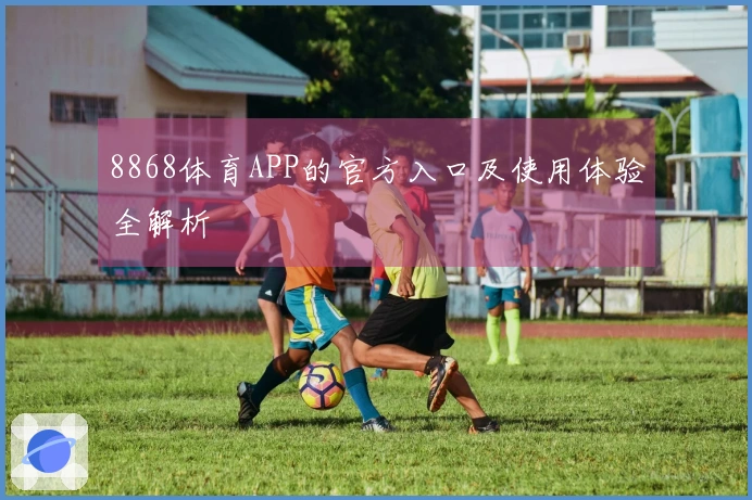 8868体育APP的官方入口及使用体验全解析