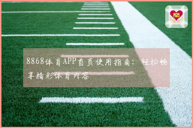 8868体育APP首页使用指南：轻松畅享精彩体育内容