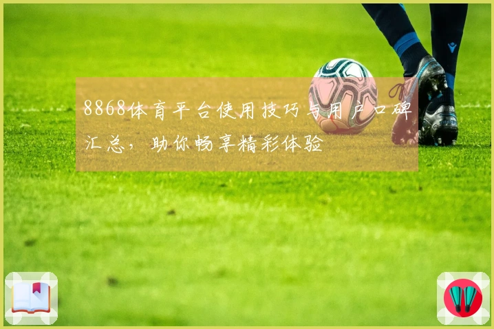8868体育平台使用技巧与用户口碑汇总，助你畅享精彩体验