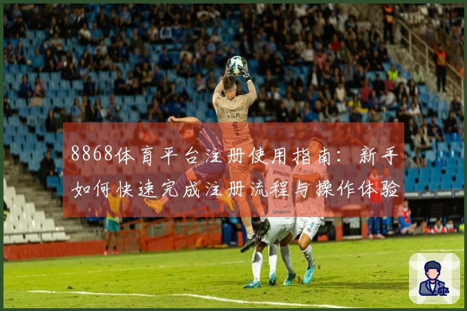 8868体育平台注册使用指南：新手如何快速完成注册流程与操作体验分享