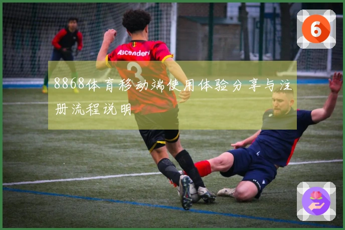 8868体育移动端使用体验分享与注册流程说明