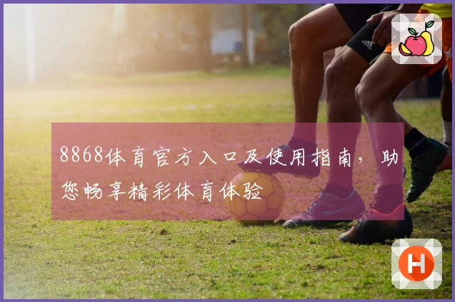 8868体育官方入口及使用指南，助您畅享精彩体育体验