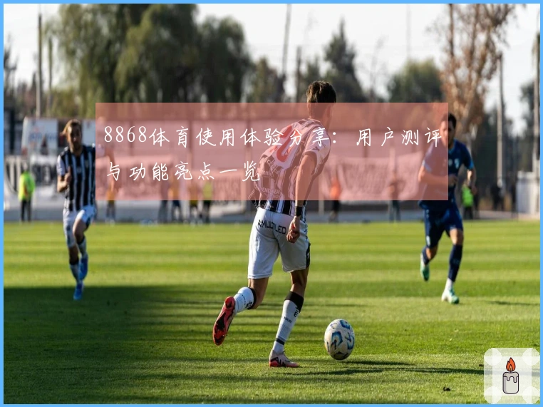 8868体育使用体验分享：用户测评与功能亮点一览