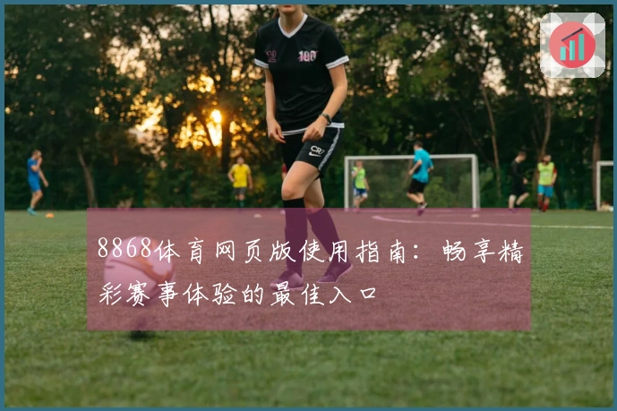 8868体育网页版使用指南：畅享精彩赛事体验的最佳入口