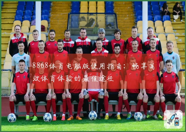 8868体育电脑版使用指南：畅享高效体育体验的最佳途径