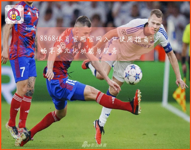 8868体育官网官网入口使用指南：畅享多元化功能与服务
