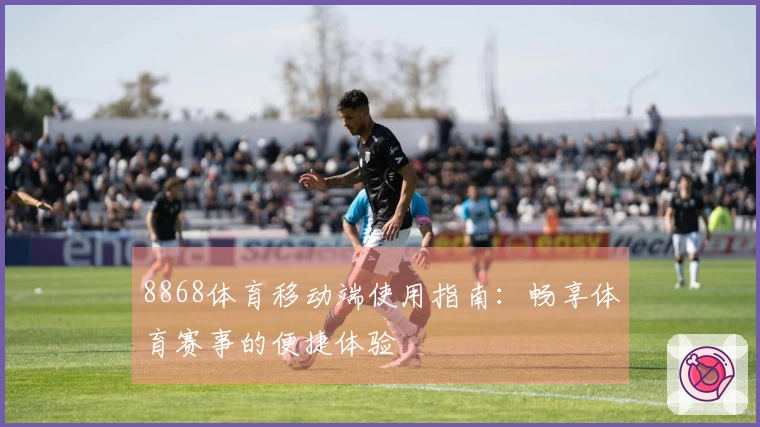 8868体育移动端使用指南：畅享体育赛事的便捷体验