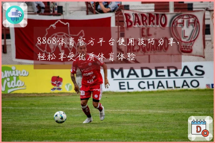 8868体育官方平台使用技巧分享，轻松享受优质体育体验