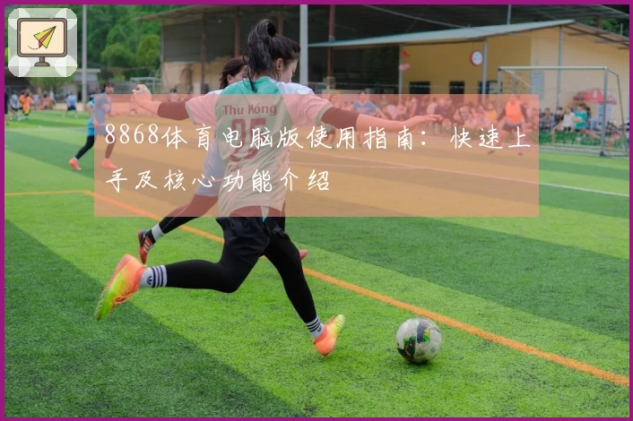 8868体育电脑版使用指南：快速上手及核心功能介绍