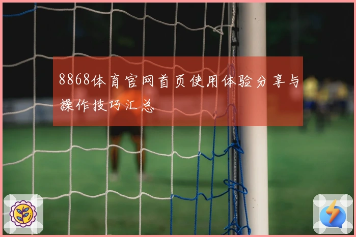 8868体育官网首页使用体验分享与操作技巧汇总