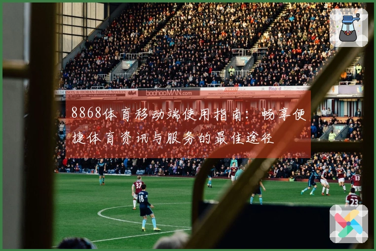 8868体育移动端使用指南：畅享便捷体育资讯与服务的最佳途径