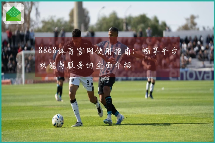 8868体育官网使用指南：畅享平台功能与服务的全面介绍