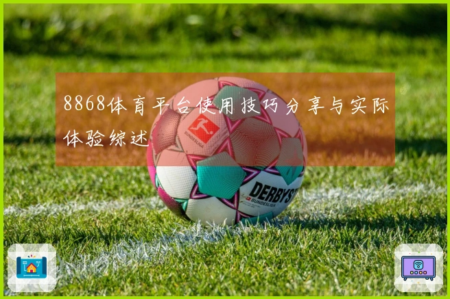 8868体育平台使用技巧分享与实际体验综述