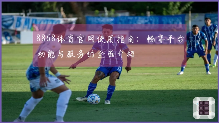 8868体育官网使用指南:畅享平台功能与服务的全面介绍