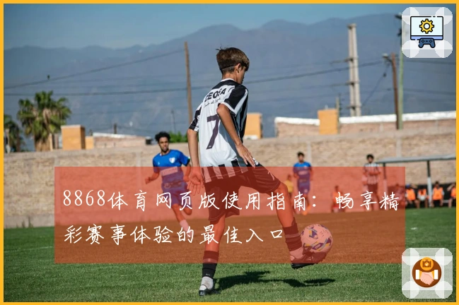 8868体育网页版使用指南：畅享精彩赛事体验的最佳入口
